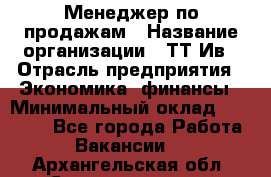 Менеджер по продажам › Название организации ­ ТТ-Ив › Отрасль предприятия ­ Экономика, финансы › Минимальный оклад ­ 25 000 - Все города Работа » Вакансии   . Архангельская обл.,Северодвинск г.